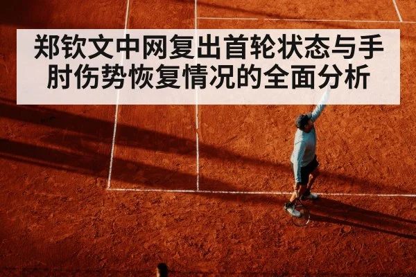 郑钦文中网复出首轮状态与手肘伤势恢复情况的全面分析(kaiyun)