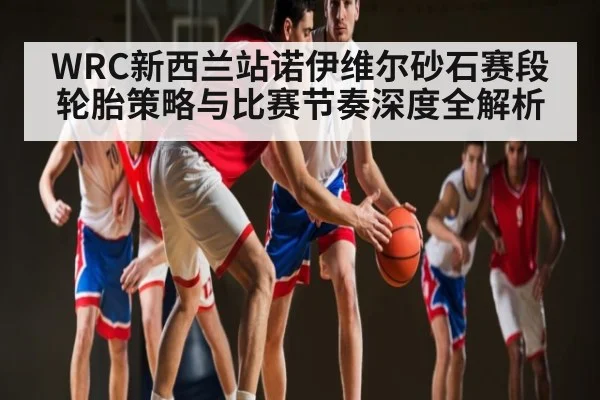 WRC新西兰站诺伊维尔砂石赛段轮胎策略与比赛节奏深度全解析 - kaiyun