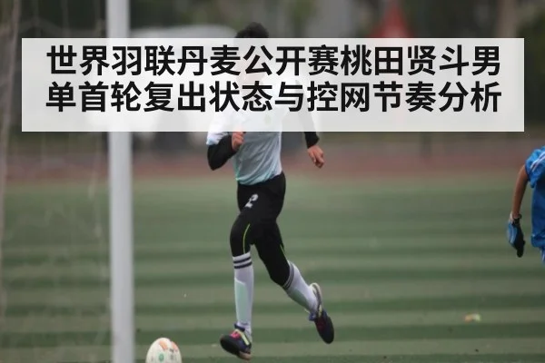 世界羽联丹麦公开赛桃田贤斗男单首轮复出状态与控网节奏分析 - kaiyun