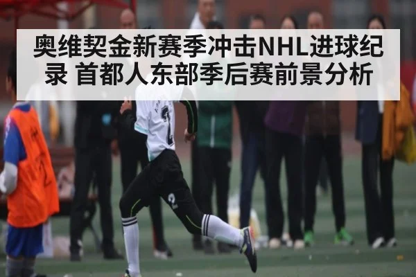 奥维契金新赛季冲击NHL进球纪录 首都人东部季后赛前景分析