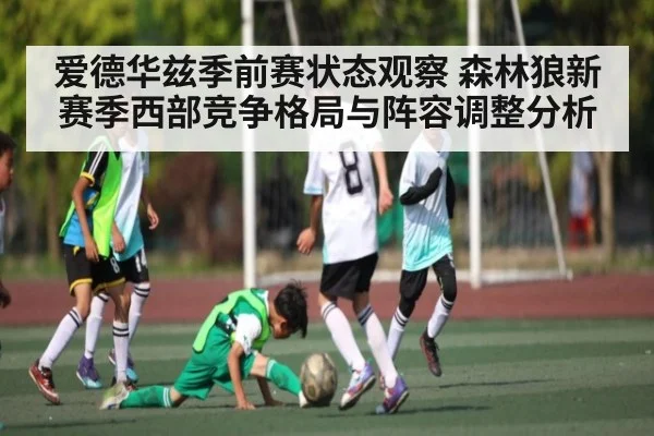 爱德华兹季前赛状态观察 森林狼新赛季西部竞争格局与阵容调整分析