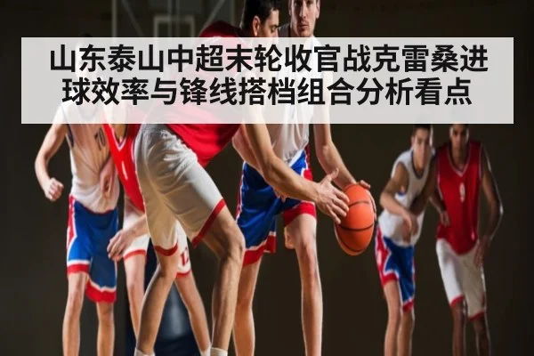 山东泰山中超末轮收官战克雷桑进球效率与锋线搭档组合分析看点