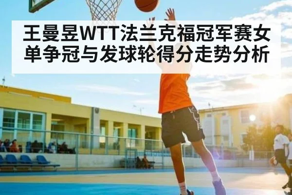 王曼昱WTT法兰克福冠军赛女单争冠与发球轮得分走势分析