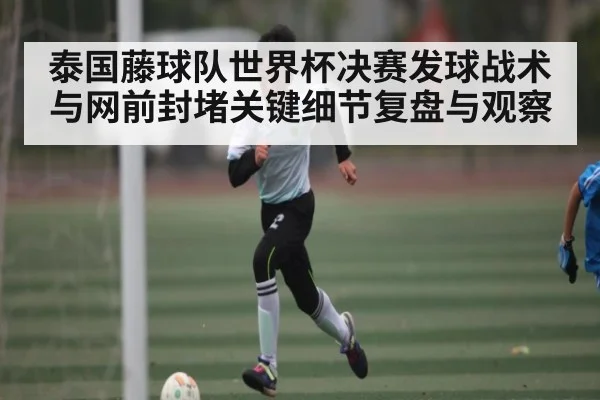 泰国藤球队世界杯决赛发球战术与网前封堵关键细节复盘与观察