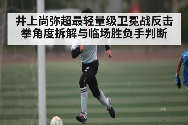 井上尚弥超最轻量级卫冕战反击拳角度拆解与临场胜负手判断