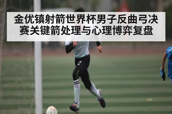 金优镇射箭世界杯男子反曲弓决赛关键箭处理与心理博弈复盘