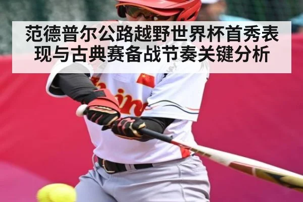 范德普尔公路越野世界杯首秀表现与古典赛备战节奏关键分析（kaiyun）
